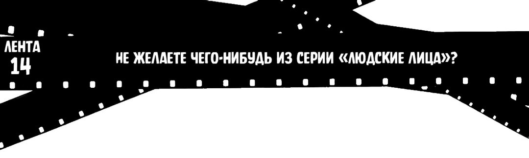 Лента 14: Не желаете чего-нибудь из серии «Людские лица»?